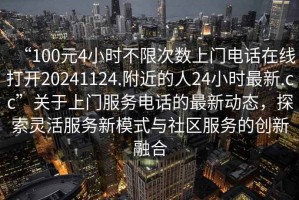 “100元4小時不限次數上門電話在線打開20241124.附近的人24小時最新.cc”關于上門服務電話的最新動態，探索靈活服務新模式與社區服務的創新融合