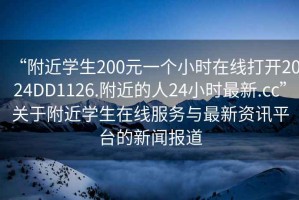 “附近學生200元一個小時在線打開2024DD1126.附近的人24小時最新.cc”關于附近學生在線服務與最新資訊平臺的新聞報道