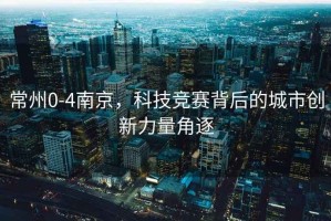 常州0-4南京，科技競賽背后的城市創新力量角逐