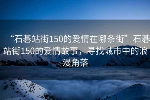 “石碁站街150的愛情在哪條街”石碁站街150的愛情故事，尋找城市中的浪漫角落