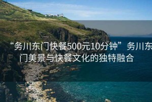 “務(wù)川東門(mén)快餐500元10分鐘”務(wù)川東門(mén)美景與快餐文化的獨(dú)特融合