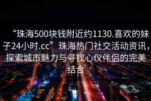 “珠海500塊錢附近約1130.喜歡的妹子24小時.cc”珠海熱門社交活動資訊，探索城市魅力與尋找心儀伴侶的完美結合
