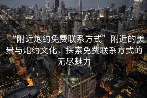 “附近炮約免費(fèi)聯(lián)系方式”附近的美景與炮約文化，探索免費(fèi)聯(lián)系方式的無盡魅力