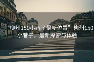 “柳州150小巷子最新位置”柳州150小巷子，最新探索與體驗