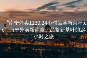“南寧外賣1130.24小時品鑒新茶葉.cc”南寧外賣新篇章，品鑒新茶葉的24小時之旅