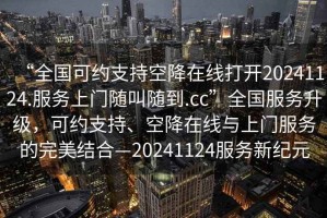 “全國可約支持空降在線打開20241124.服務上門隨叫隨到.cc”全國服務升級，可約支持、空降在線與上門服務的完美結合—20241124服務新紀元