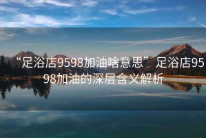 “足浴店9598加油啥意思”足浴店9598加油的深層含義解析