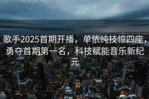 歌手2025首期開播，單依純技驚四座，勇奪首期第一名，科技賦能音樂新紀元