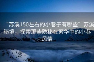 “蘇溪150左右的小巷子有哪些”蘇溪秘境，探索那些隱秘在繁華中的小巷風情