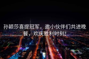 孫穎莎喜提冠軍，邀小伙伴們共進晚餐，歡慶勝利時刻！
