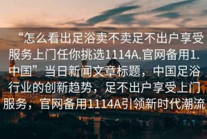 “怎么看出足浴賣不賣足不出戶享受服務上門任你挑選1114A.官網備用1.中國”當日新聞文章標題，中國足浴行業的創新趨勢，足不出戶享受上門服務，官網備用1114A引領新時代潮流
