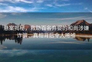 懸案揭秘，救助百名棄嬰的和尚涉嫌詐騙，真相背后令人唏噓