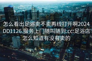 怎么看出足浴賣不賣再線打開啊2024DD1126.服務上門隨叫隨到.cc:足浴店怎么知道有沒有賣的