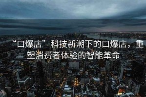 “口爆店”科技新潮下的口爆店，重塑消費者體驗的智能革命