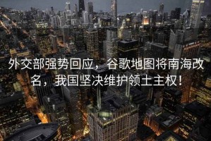 外交部強勢回應，谷歌地圖將南海改名，我國堅決維護領土主權！