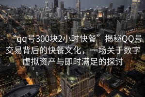 “qq號300塊2小時快餐”揭秘QQ號交易背后的快餐文化，一場關于數字虛擬資產與即時滿足的探討