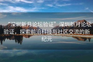 “深圳新月論壇驗證”深圳新月論壇驗證，探索前沿科技與社區交流的新紀元