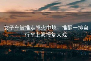 女子車被推走怒火中燒，推翻一排自行車上演報復大戲
