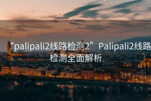 “palipali2線路檢測2”Palipali2線路檢測全面解析