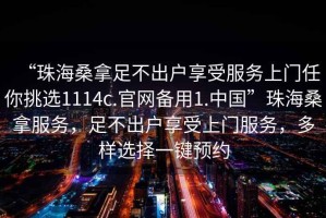 “珠海桑拿足不出戶享受服務上門任你挑選1114c.官網備用1.中國”珠海桑拿服務，足不出戶享受上門服務，多樣選擇一鍵預約