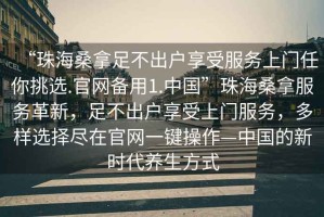 “珠海桑拿足不出戶享受服務(wù)上門任你挑選.官網(wǎng)備用1.中國”珠海桑拿服務(wù)革新，足不出戶享受上門服務(wù)，多樣選擇盡在官網(wǎng)一鍵操作—中國的新時代養(yǎng)生方式