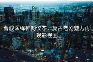 曹駿演繹神韻儀態(tài)，復(fù)古老劇魅力再現(xiàn)影視圈