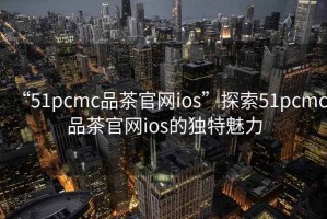 “51pcmc品茶官網ios”探索51pcmc品茶官網ios的獨特魅力