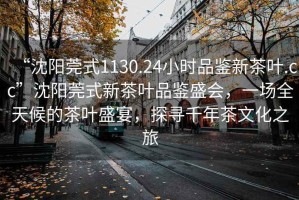 “沈陽莞式1130.24小時品鑒新茶葉.cc”沈陽莞式新茶葉品鑒盛會，一場全天候的茶葉盛宴，探尋千年茶文化之旅