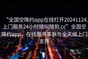 “全國空降約app在線打開20241124.上門服務24小時隨叫隨到.cc”全國空降約app，在線服務革新與全天候上門支持