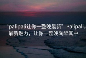 “palipali讓你一整晚最新”Palipali，最新魅力，讓你一整晚陶醉其中