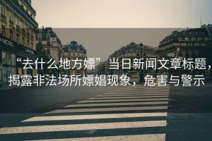 “去什么地方嫖”當(dāng)日新聞文章標(biāo)題，揭露非法場(chǎng)所嫖娼現(xiàn)象，危害與警示