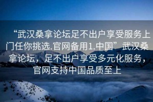“武漢桑拿論壇足不出戶享受服務上門任你挑選.官網備用1.中國”武漢桑拿論壇，足不出戶享受多元化服務，官網支持中國品質至上