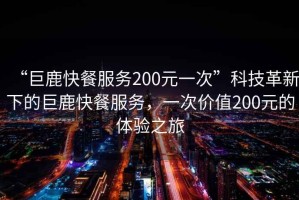 “巨鹿快餐服務200元一次”科技革新下的巨鹿快餐服務，一次價值200元的體驗之旅