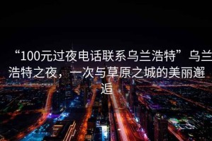 “100元過夜電話聯系烏蘭浩特”烏蘭浩特之夜，一次與草原之城的美麗邂逅