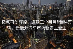 極氪再創輝煌！連續三個月月銷超4萬輛，新能源汽車市場新霸主誕生