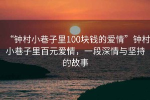 “鐘村小巷子里100塊錢的愛情”鐘村小巷子里百元愛情，一段深情與堅持的故事