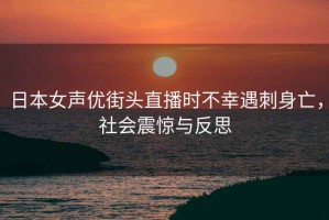日本女聲優(yōu)街頭直播時(shí)不幸遇刺身亡，社會(huì)震驚與反思