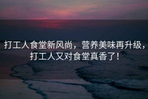 打工人食堂新風(fēng)尚，營(yíng)養(yǎng)美味再升級(jí)，打工人又對(duì)食堂真香了！
