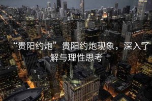 “貴陽約炮”貴陽約炮現象，深入了解與理性思考