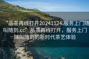 “品茶再線打開20241124.服務(wù)上門隨叫隨到.cc”品茶再線打開，服務(wù)上門隨叫隨到的新時代茶藝體驗(yàn)