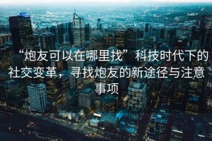 “炮友可以在哪里找”科技時代下的社交變革，尋找炮友的新途徑與注意事項