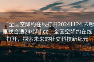 “全國空降約在線打開20241124.去哪里找合適24小時.cc”全國空降約在線打開，探索未來的社交科技新紀(jì)元