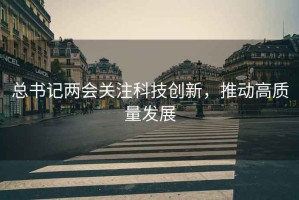 總書記兩會(huì)關(guān)注科技創(chuàng)新，推動(dòng)高質(zhì)量發(fā)展