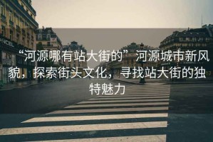 “河源哪有站大街的”河源城市新風貌，探索街頭文化，尋找站大街的獨特魅力