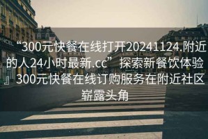 “300元快餐在線打開20241124.附近的人24小時最新.cc”探索新餐飲體驗』300元快餐在線訂購服務在附近社區嶄露頭角