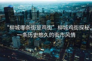 “柳城哪條街是雞街”柳城雞街探秘，一條歷史悠久的街市風情