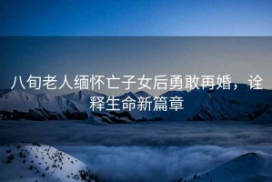 八旬老人緬懷亡子女后勇敢再婚，詮釋生命新篇章