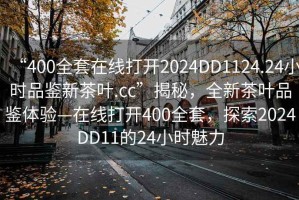 “400全套在線打開2024DD1124.24小時品鑒新茶葉.cc”揭秘，全新茶葉品鑒體驗—在線打開400全套，探索2024DD11的24小時魅力