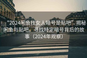 “2024閑魚找女人暗號是貼吧”揭秘閑魚與貼吧，尋找特定暗號背后的故事（2024年觀察）