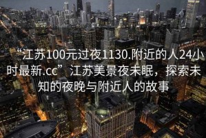 “江蘇100元過夜1130.附近的人24小時最新.cc”江蘇美景夜未眠，探索未知的夜晚與附近人的故事